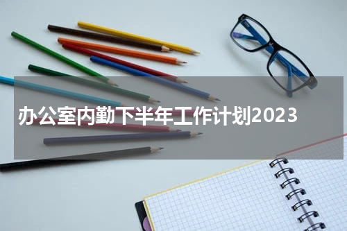 办公室内勤下半年工作计划2023