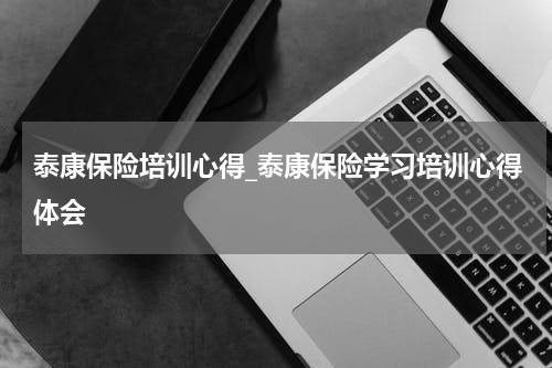 泰康保险培训心得_泰康保险学习培训心得体会