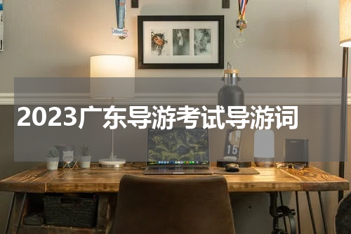 2023广东导游考试导游词