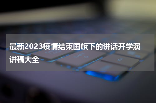 最新2023疫情结束国旗下的讲话开学演讲稿大全