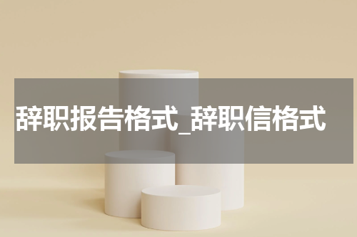 辞职报告格式_辞职信格式