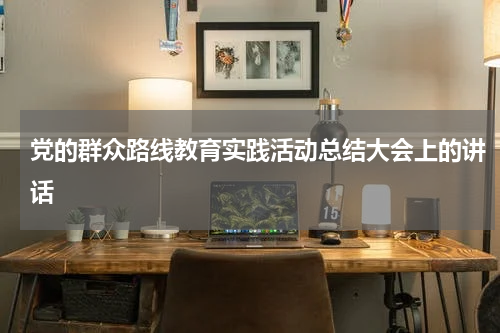 党的群众路线教育实践活动总结大会上的讲话