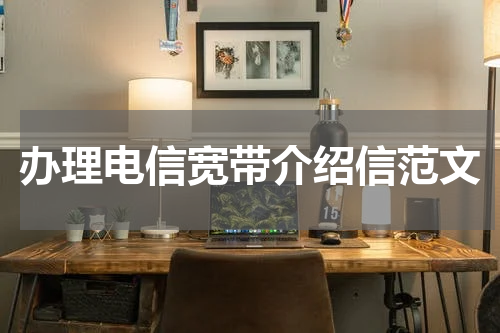 办理电信宽带介绍信范文