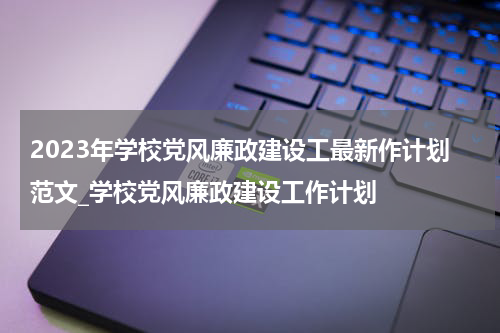 2023年学校党风廉政建设工最新作计划范文_学校党风廉政建设工作计划