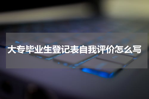 大专毕业生登记表自我评价怎么写