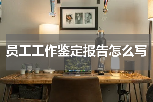 员工工作鉴定报告怎么写