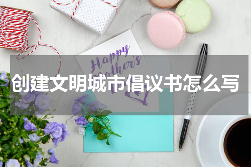 创建文明城市倡议书怎么写