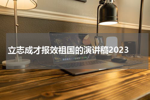 立志成才报效祖国的演讲稿2023
