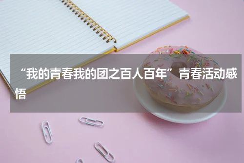 “我的青春我的团之百人百年”青春活动感悟