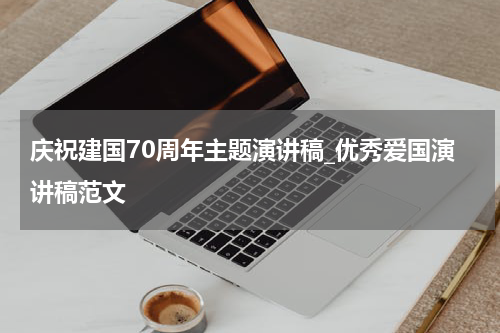庆祝建国70周年主题演讲稿_优秀爱国演讲稿范文
