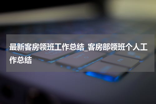 最新客房领班工作总结_客房部领班个人工作总结