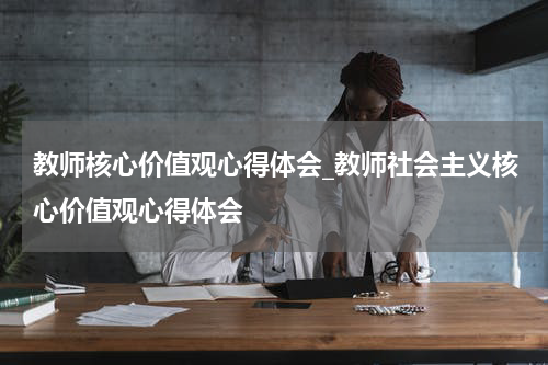 教师核心价值观心得体会_教师社会主义核心价值观心得体会