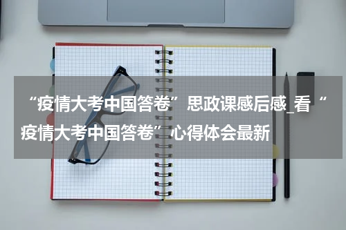 “疫情大考中国答卷”思政课感后感_看“疫情大考中国答卷”心得体会最新