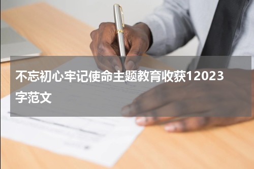 不忘初心牢记使命主题教育收获12023字范文