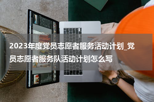 2023年度党员志愿者服务活动计划_党员志愿者服务队活动计划怎么写