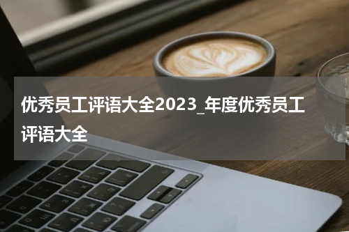 优秀员工评语大全2023_年度优秀员工评语大全
