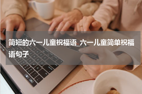 简短的六一儿童祝福语_六一儿童简单祝福语句子