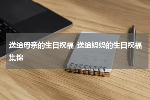 送给母亲的生日祝福_送给妈妈的生日祝福集锦
