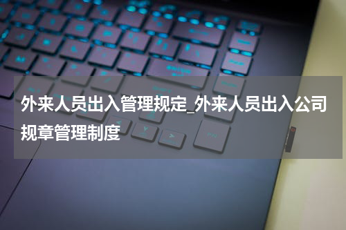 外来人员出入管理规定_外来人员出入公司规章管理制度