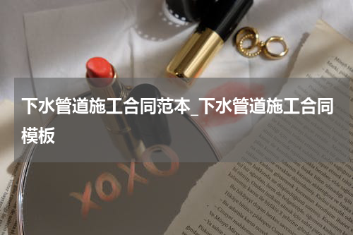 下水管道施工合同范本_下水管道施工合同模板