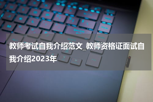 教师考试自我介绍范文_教师资格证面试自我介绍2023年
