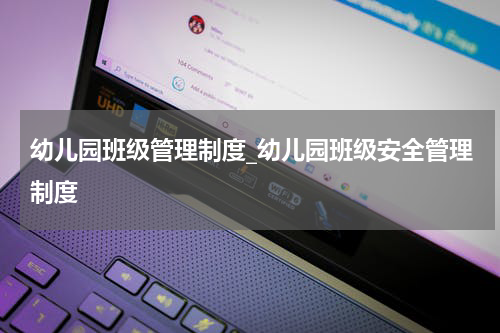 幼儿园班级管理制度_幼儿园班级安全管理制度