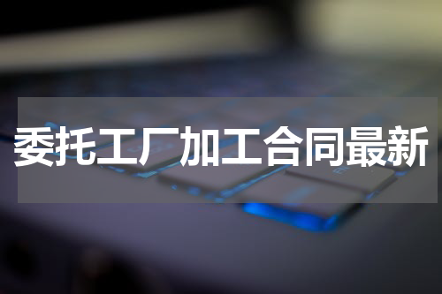 委托工厂加工合同最新