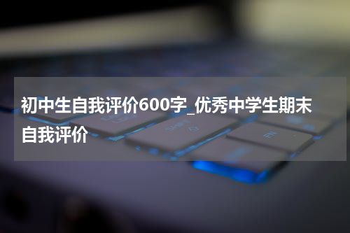 初中生自我评价600字_优秀中学生期末自我评价