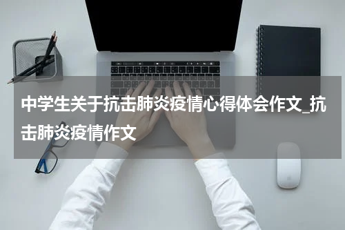中学生关于抗击肺炎疫情心得体会作文_抗击肺炎疫情作文