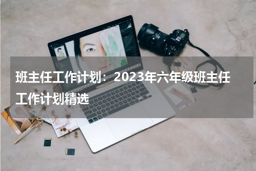 班主任工作计划：2023年六年级班主任工作计划精选