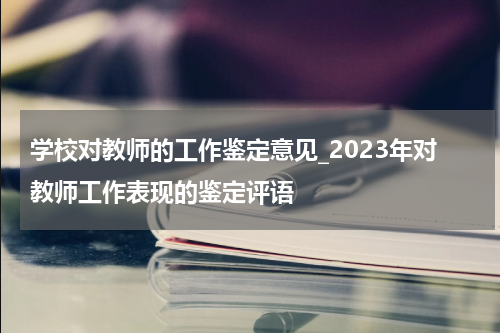 学校对教师的工作鉴定意见_2023年对教师工作表现的鉴定评语