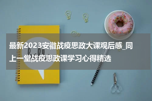 最新2023安徽战疫思政大课观后感_同上一堂战疫思政课学习心得精选
