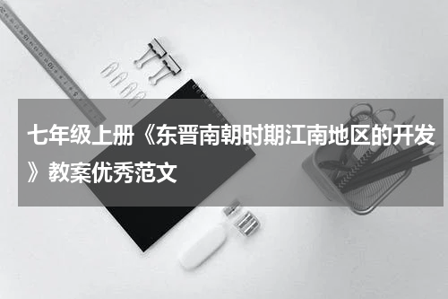 七年级上册《东晋南朝时期江南地区的开发》教案优秀范文