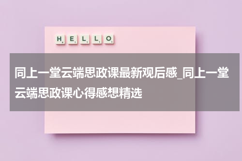同上一堂云端思政课最新观后感_同上一堂云端思政课心得感想精选