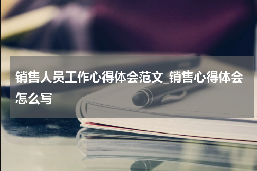 销售人员工作心得体会范文_销售心得体会怎么写