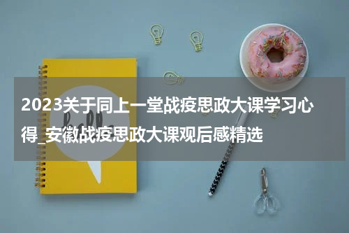 2023关于同上一堂战疫思政大课学习心得_安徽战疫思政大课观后感精选