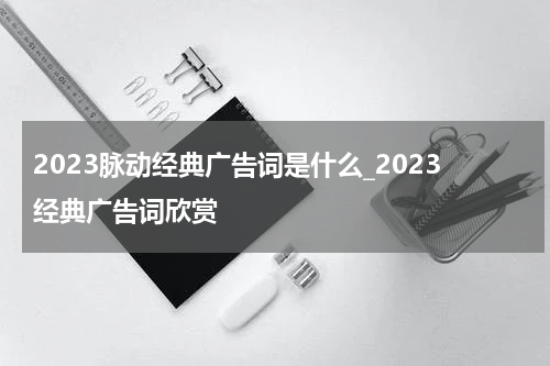 2023脉动经典广告词是什么_2023经典广告词欣赏
