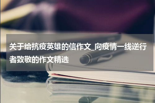 关于给抗疫英雄的信作文_向疫情一线逆行者致敬的作文精选
