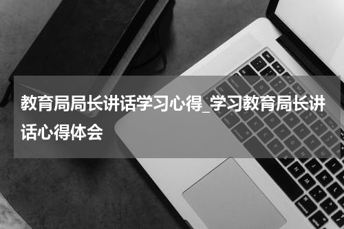 教育局局长讲话学习心得_学习教育局长讲话心得体会