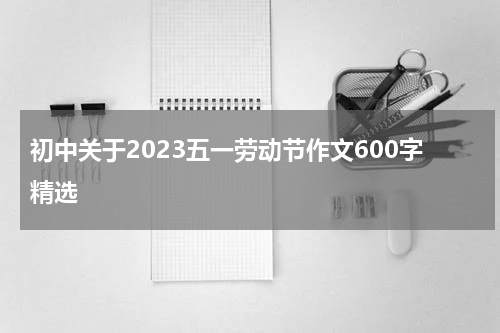 初中关于2023五一劳动节作文600字精选