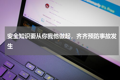 安全知识要从你我他做起,齐齐预防事故发生