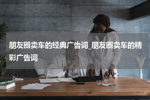 朋友圈卖车的经典广告词_朋友圈卖车的精彩广告词