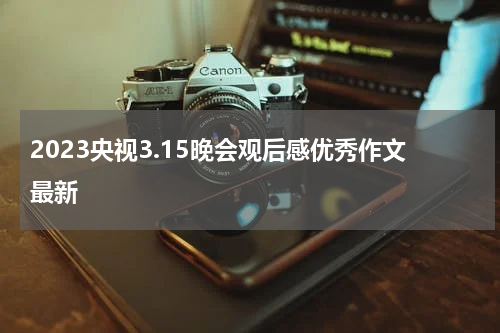 2023央视3.15晚会观后感优秀作文最新