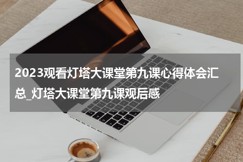 2023观看灯塔大课堂第九课心得体会汇总_灯塔大课堂第九课观后感