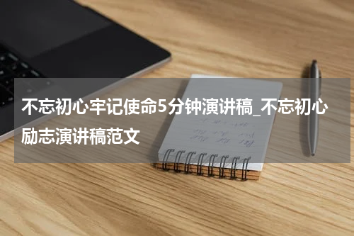 不忘初心牢记使命5分钟演讲稿_不忘初心励志演讲稿范文