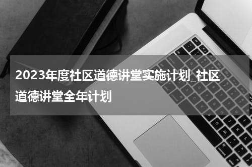 2023年度社区道德讲堂实施计划_社区道德讲堂全年计划