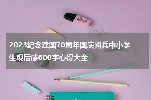 2023纪念建国70周年国庆阅兵中小学生观后感600字心得大全