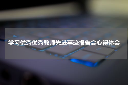学习优秀优秀教师先进事迹报告会心得体会