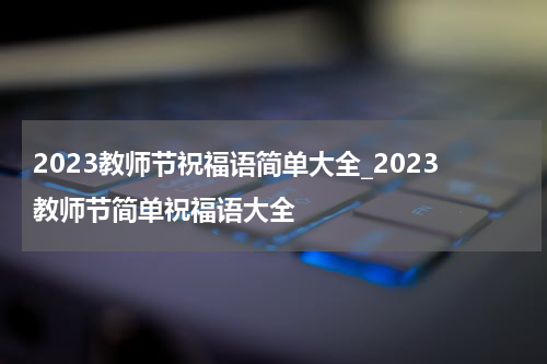 2023教师节祝福语简单大全_2023教师节简单祝福语大全