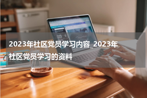 2023年社区党员学习内容_2023年社区党员学习的资料